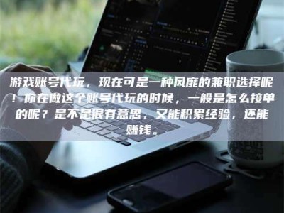 重庆游戏账号代玩，现在可是一种风靡的兼职选择呢！你在做这个账号代玩的时候，一般是怎么接单的呢？是不是很有意思，又能积累经验，还能赚钱。