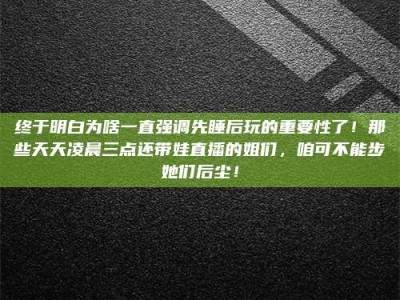 重庆终于明白为啥一直强调先睡后玩的重要性了！那些天天凌晨三点还带娃直播的姐们，咱可不能步她们后尘！