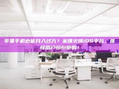 重庆苹果手机也能月入过万？米赚火爆iOS平台，难怪用户纷纷抢购！