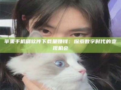 重庆苹果手机刷软件下载量赚钱：探索数字时代的变现机会